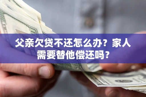 济南父亲欠贷不还怎么办？家人需要替他偿还吗？