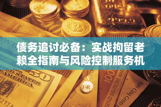 济南债务追讨必备：实战拘留老赖全指南与风险控制服务机构推荐