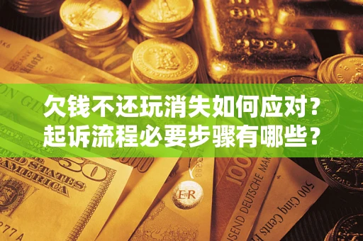 济南欠钱不还玩消失如何应对？起诉流程必要步骤有哪些？