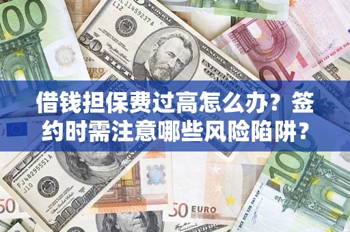 济南借钱担保费过高怎么办？签约时需注意哪些风险陷阱？