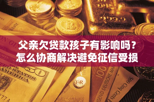 济南父亲欠贷款孩子有影响吗？怎么协商解决避免征信受损？