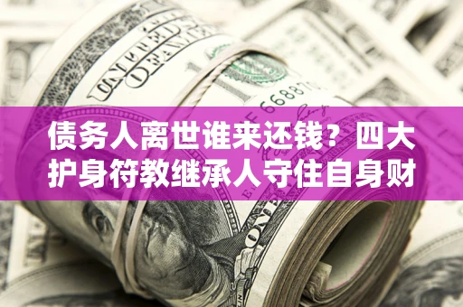 济南债务人离世谁来还钱？四大护身符教继承人守住自身财产
