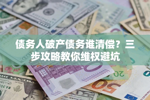 济南债务人破产债务谁清偿?三步攻略教你维权避坑 济南债务人破产债务谁清偿?三步攻略教你维权避坑