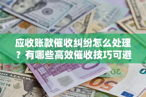 济南应收账款催收纠纷怎么处理？有哪些高效催收技巧可避免坏账？