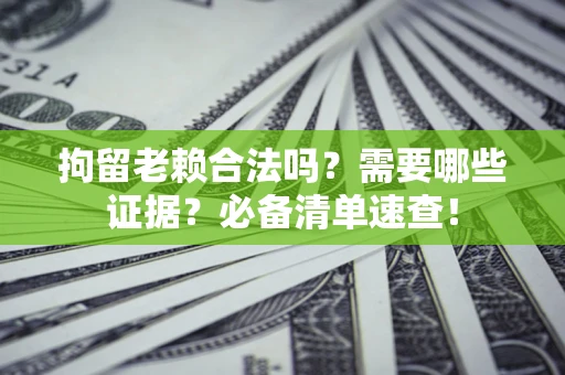 济南拘留老赖合法吗？需要哪些证据？必备清单速查！