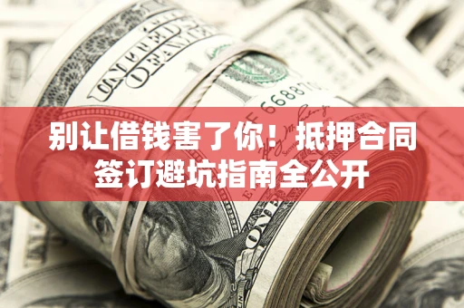 济南别让借钱害了你！抵押合同签订避坑指南全公开