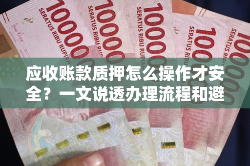 济南应收账款质押怎么操作才安全？一文说透办理流程和避险绝招